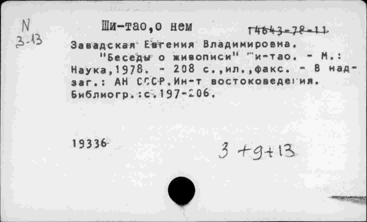 ﻿N
3-6
Ши-тао,о нем

Завадская Евгения Владимировна.
“Беседы о живописи" ’"и-тао. - И.: Наука,1978. - 208 с.,ил.»факс. - В над-заг.: АН СССР.Ин-т востоковедегия. Библиогр.:с.197-206.
19336
3 ^^4 1%